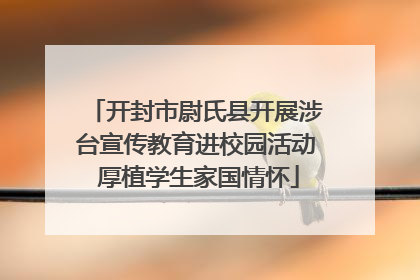 开封市尉氏县开展涉台宣传教育进校园活动 厚植学生家国情怀