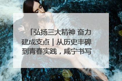 弘扬三大精神 奋力建成支点｜从历史丰碑到青春实践，咸宁书写精神传承新篇章