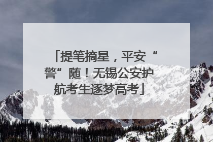 提笔摘星，平安“警”随！无锡公安护航考生逐梦高考