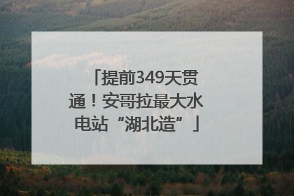 提前349天贯通！安哥拉最大水电站“湖北造”