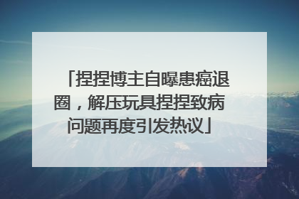捏捏博主自曝患癌退圈，解压玩具捏捏致病问题再度引发热议