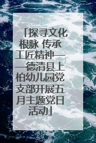 探寻文化根脉 传承工匠精神——德清县上柏幼儿园党支部开展五月主题党日活动