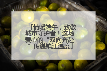 情暖端午，致敬城市守护者！这场爱心的“双向奔赴”传递镇江温度