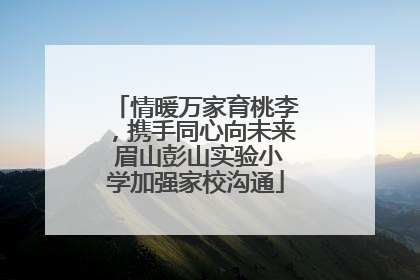 情暖万家育桃李，携手同心向未来 眉山彭山实验小学加强家校沟通