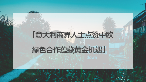意大利商界人士点赞中欧绿色合作蕴藏黄金机遇