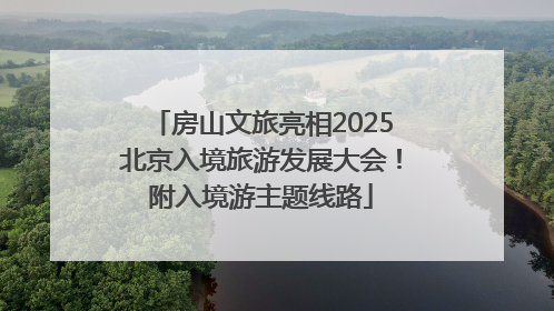 房山文旅亮相2025北京入境旅游发展大会！附入境游主题线路