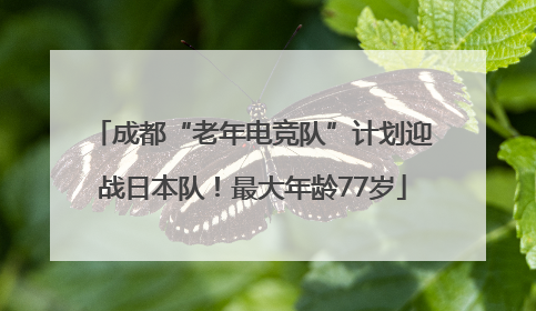 成都“老年电竞队”计划迎战日本队！最大年龄77岁