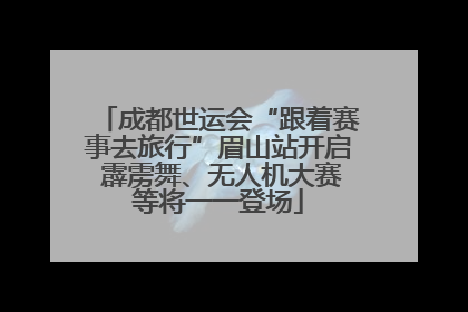 成都世运会“跟着赛事去旅行”眉山站开启 霹雳舞、无人机大赛等将一一登场