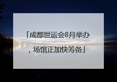 成都世运会8月举办，场馆正加快筹备