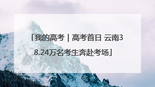 我的高考｜高考首日 云南38.24万名考生奔赴考场