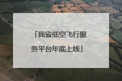 我省低空飞行服务平台年底上线