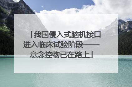 我国侵入式脑机接口进入临床试验阶段——意念控物已在路上