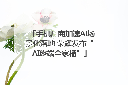 手机厂商加速AI场景化落地 荣耀发布“AI终端全家桶”