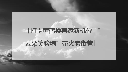 打卡黄鹤楼再添新机位 “云朵笑脸墙”带火老街巷