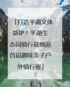 打造平湖文体新IP！平湖生态园骑行基地迎首届趣味亲子户外骑行赛