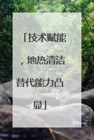 技术赋能，地热清洁替代能力凸显