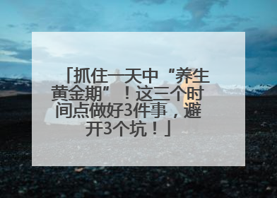 抓住一天中“养生黄金期”！这三个时间点做好3件事，避开3个坑！