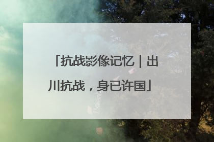 抗战影像记忆｜出川抗战，身已许国