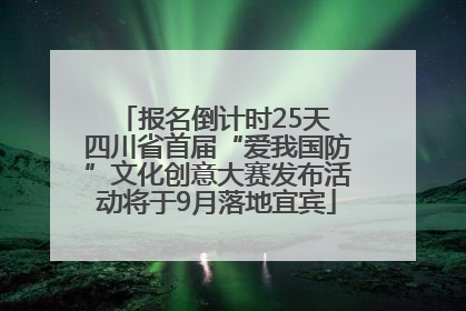 报名倒计时25天 四川省首届“爱我国防”文化创意大赛发布活动将于9月落地宜宾