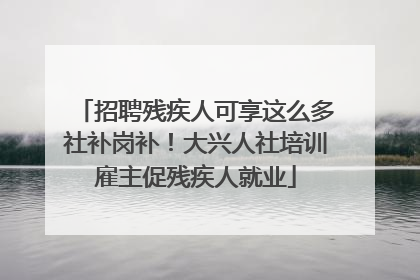 招聘残疾人可享这么多社补岗补！大兴人社培训雇主促残疾人就业