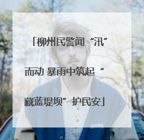 柳州民警闻“汛”而动 暴雨中筑起“藏蓝堤坝”护民安