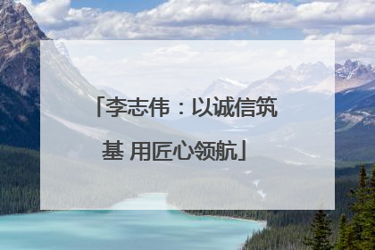 李志伟：以诚信筑基 用匠心领航