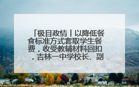极目政情丨以降低餐食标准方式套取学生餐费，收受教辅材料回扣，吉林一中学校长、副校长均被“双开”