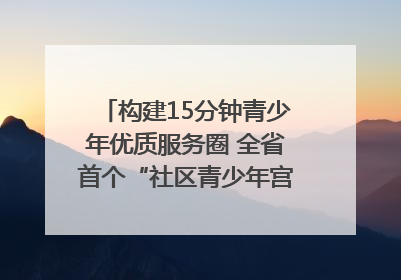 构建15分钟青少年优质服务圈 全省首个“社区青少年宫”落地成都成华区｜一老一小总关情