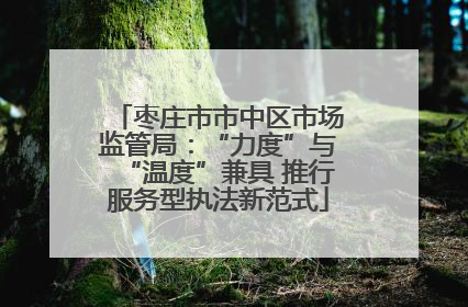 枣庄市市中区市场监管局：“力度”与“温度”兼具 推行服务型执法新范式