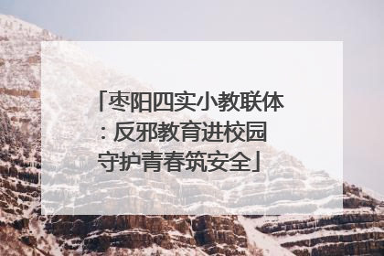 枣阳四实小教联体：反邪教育进校园 守护青春筑安全