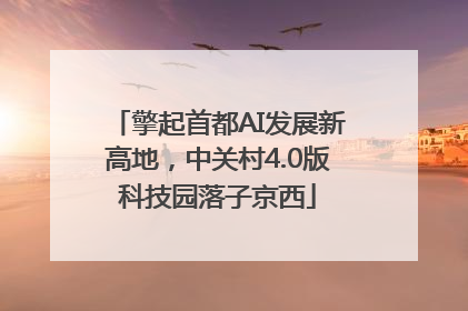 擎起首都AI发展新高地，中关村4.0版科技园落子京西
