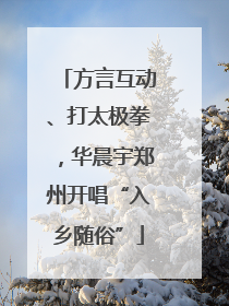 方言互动、打太极拳，华晨宇郑州开唱“入乡随俗”