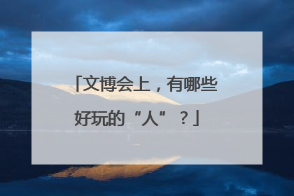 文博会上，有哪些好玩的“人”？