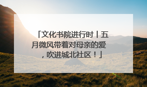 文化书院进行时丨五月微风带着对母亲的爱，吹进城北社区！