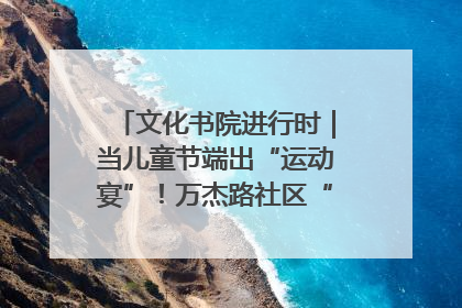 文化书院进行时｜当儿童节端出“运动宴”！万杰路社区“玩”出亲子新花样