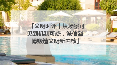 文明时评｜从场景可见到机制可感，诚信淄博锻造文明新内核