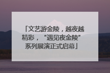 文艺游金陵，越夜越精彩，“遇见夜金陵”系列展演正式启幕