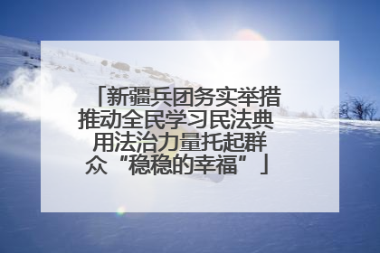 新疆兵团务实举措推动全民学习民法典 用法治力量托起群众“稳稳的幸福”