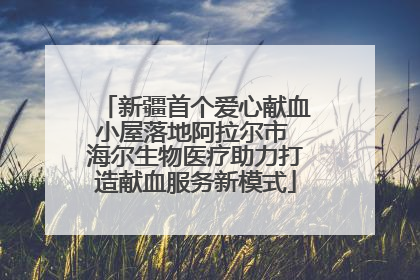 新疆首个爱心献血小屋落地阿拉尔市 海尔生物医疗助力打造献血服务新模式