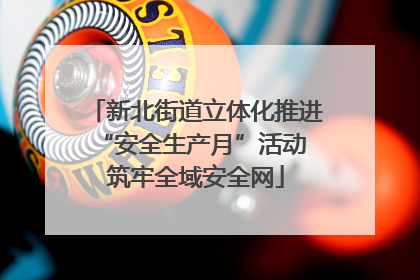 新北街道立体化推进“安全生产月”活动 筑牢全域安全网