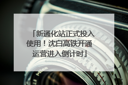 新通化站正式投入使用！沈白高铁开通运营进入倒计时