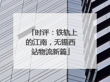 时评：铁轨上的江南，无锡西站物流新篇
