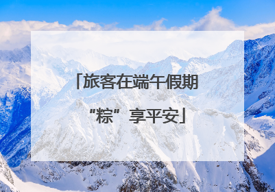 旅客在端午假期“粽”享平安