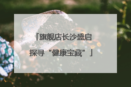 旗舰店长沙盛启 探寻“健康宝藏”