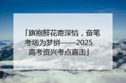 旗袍鲜花寄深情，奋笔考场为梦拼——2025高考资兴考点直击