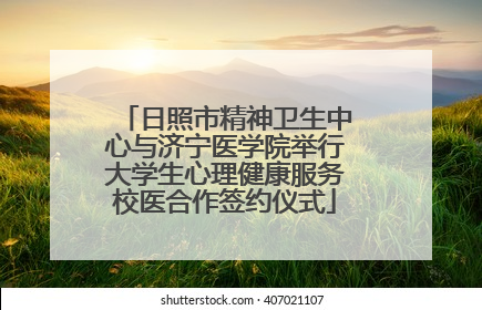 日照市精神卫生中心与济宁医学院举行大学生心理健康服务校医合作签约仪式