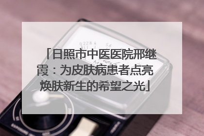 日照市中医医院邢继霞：为皮肤病患者点亮焕肤新生的希望之光