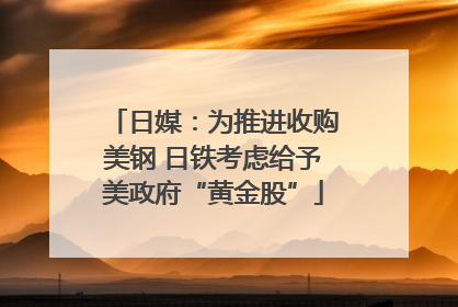 日媒：为推进收购美钢 日铁考虑给予美政府“黄金股”