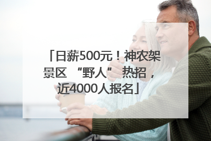 日薪500元！神农架景区 “野人” 热招，近4000人报名