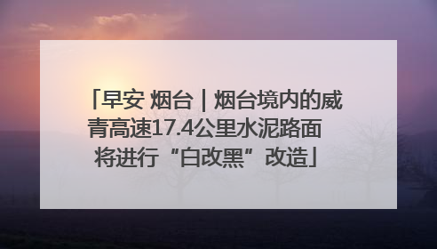 早安 烟台｜烟台境内的威青高速17.4公里水泥路面将进行“白改黑”改造